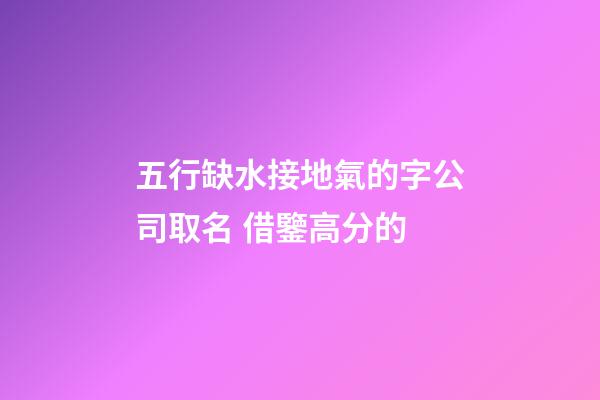 五行缺水接地氣的字公司取名 借鑒高分的-第1張-公司起名-玄機派